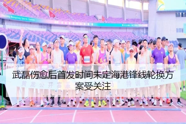 武磊伤愈后首发时间未定海港锋线轮换方案受关注