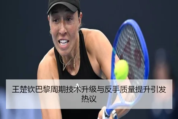 王楚钦巴黎周期技术升级与反手质量提升引发热议